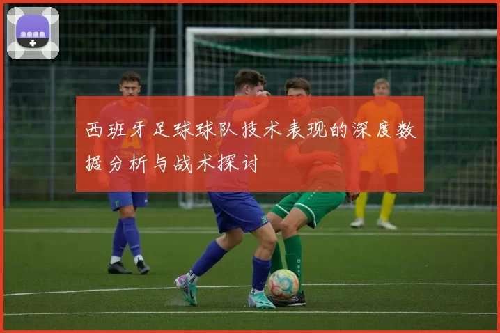 西班牙足球球队技术表现的深度数据分析与战术探讨