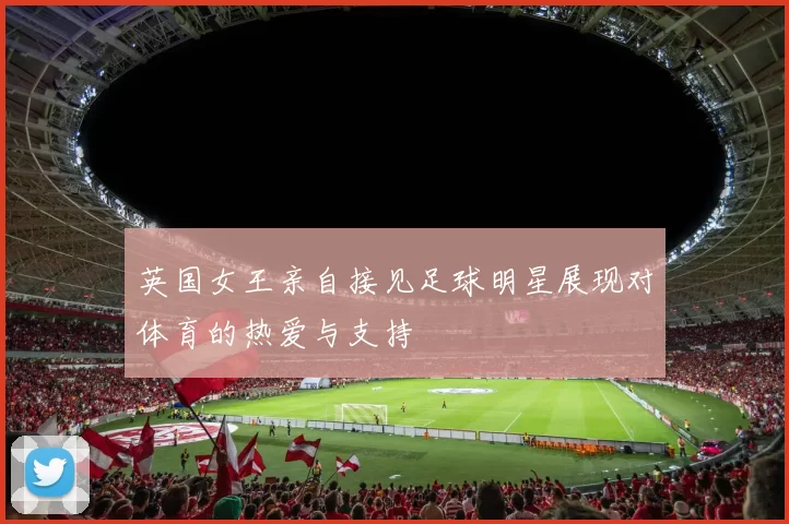 英国女王亲自接见足球明星展现对体育的热爱与支持