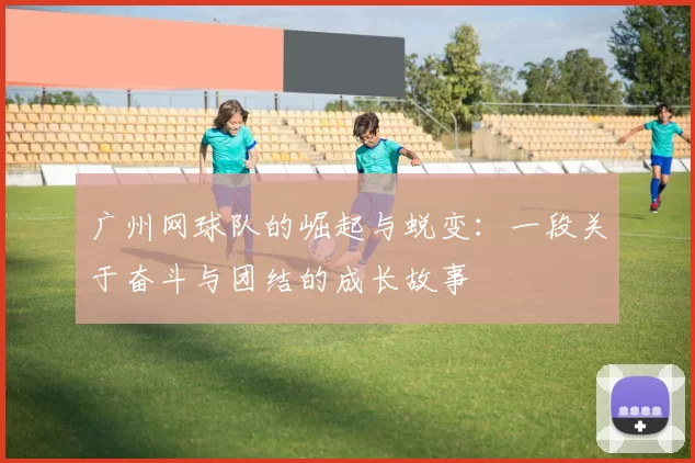 广州网球队的崛起与蜕变：一段关于奋斗与团结的成长故事