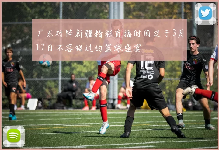 广东对阵新疆精彩直播时间定于3月17日不容错过的篮球盛宴