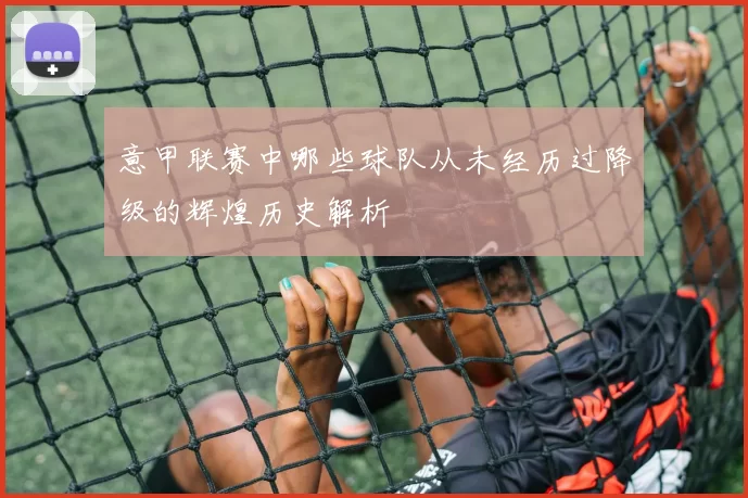 意甲联赛中哪些球队从未经历过降级的辉煌历史解析