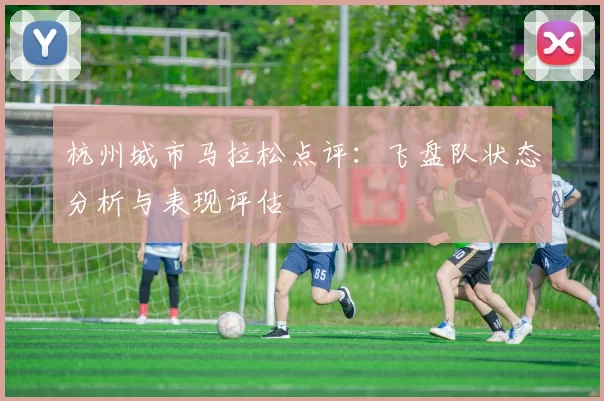 杭州城市马拉松点评：飞盘队状态分析与表现评估