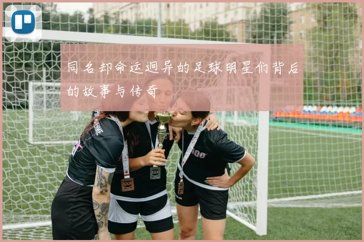 同名却命运迥异的足球明星们背后的故事与传奇