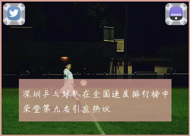 深圳乒乓球队在全国速度排行榜中荣登第九名引发热议