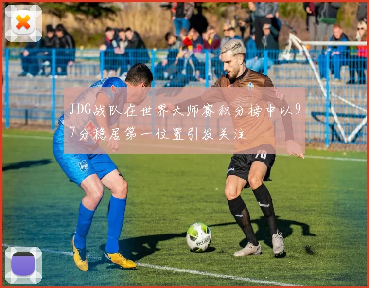 JDG战队在世界大师赛积分榜中以97分稳居第一位置引发关注