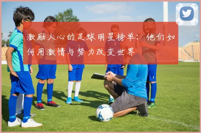 激励人心的足球明星榜单：他们如何用激情与努力改变世界