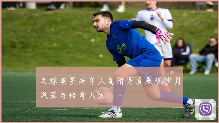 足球明星老年人高清写真展现岁月风采与传奇人生