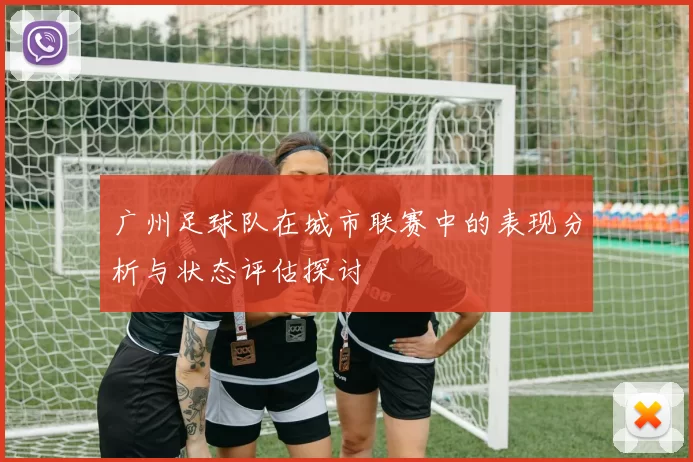 广州足球队在城市联赛中的表现分析与状态评估探讨