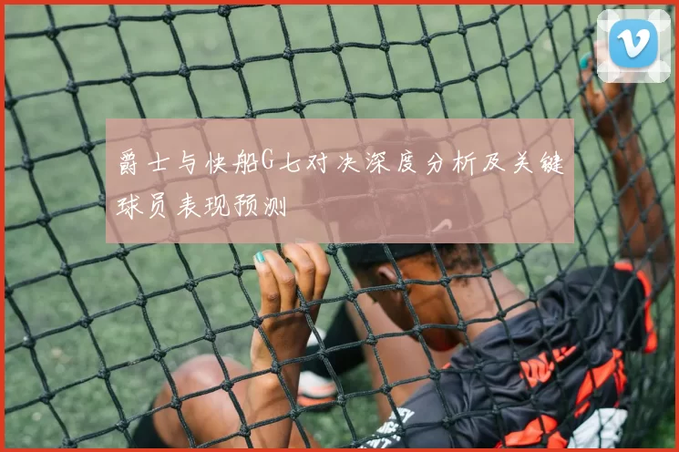 爵士与快船G七对决深度分析及关键球员表现预测