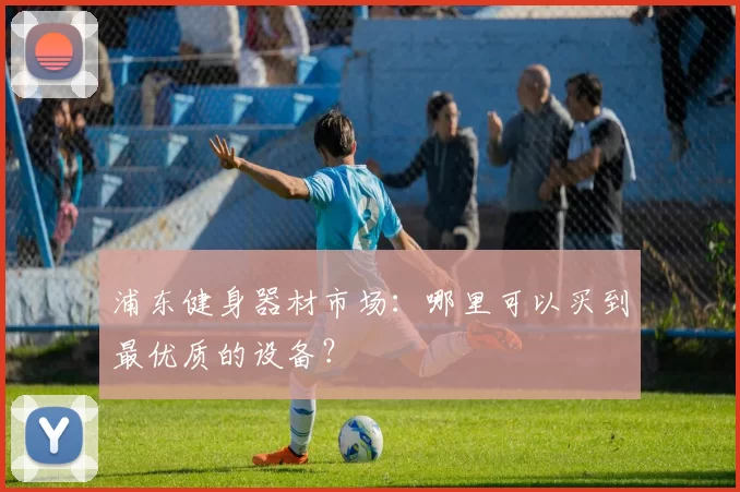 浦东健身器材市场：哪里可以买到最优质的设备？