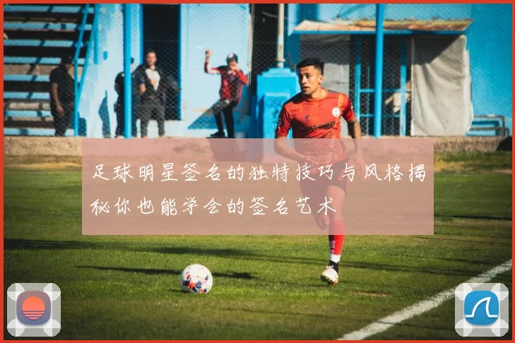 足球明星签名的独特技巧与风格揭秘你也能学会的签名艺术