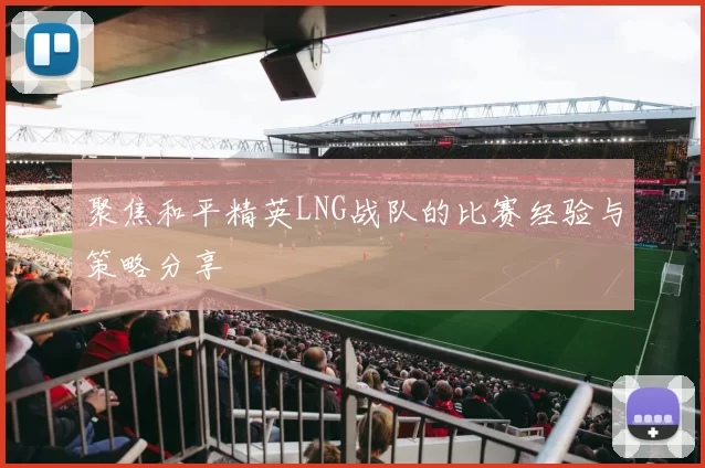 聚焦和平精英LNG战队的比赛经验与策略分享