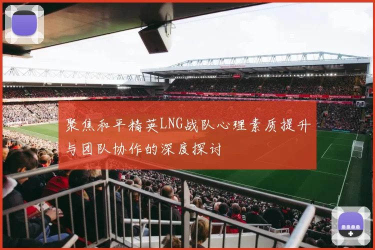 聚焦和平精英LNG战队心理素质提升与团队协作的深度探讨