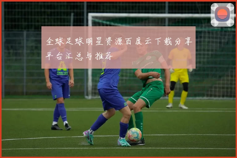 全球足球明星资源百度云下载分享平台汇总与推荐