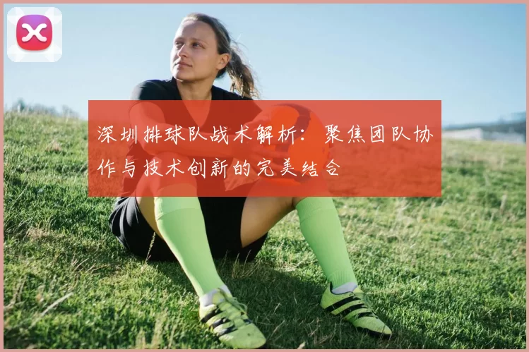 深圳排球队战术解析：聚焦团队协作与技术创新的完美结合