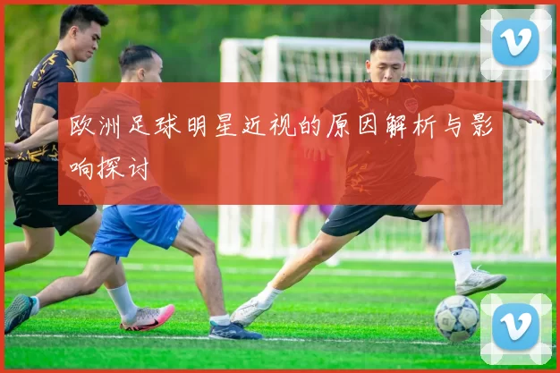 欧洲足球明星近视的原因解析与影响探讨