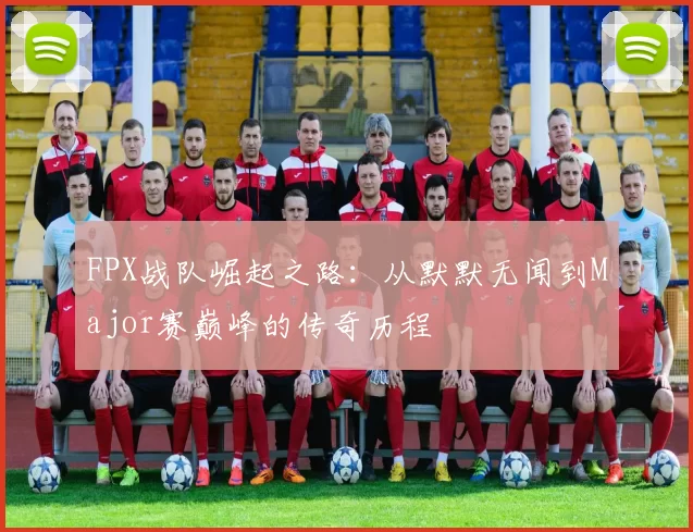 FPX战队崛起之路：从默默无闻到Major赛巅峰的传奇历程