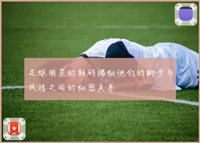 足球明星的鞋码揭秘他们的脚步与风格之间的秘密关系