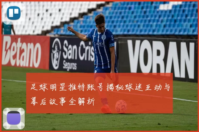 足球明星推特账号揭秘球迷互动与幕后故事全解析