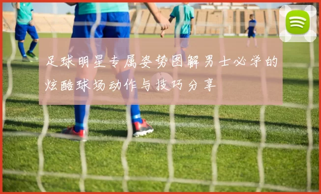 足球明星专属姿势图解男士必学的炫酷球场动作与技巧分享