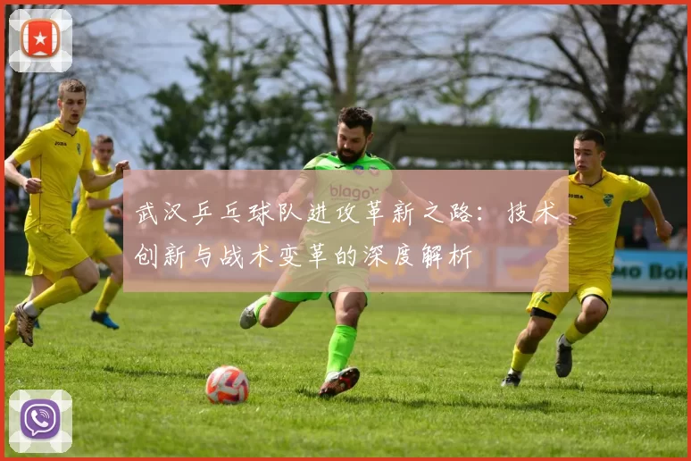 武汉乒乓球队进攻革新之路：技术创新与战术变革的深度解析