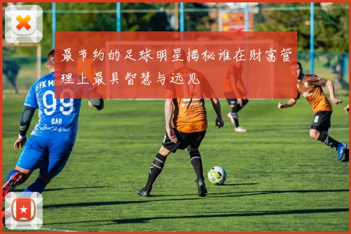 最节约的足球明星揭秘谁在财富管理上最具智慧与远见