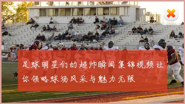 足球明星们的超帅瞬间集锦视频让你领略球场风采与魅力无限