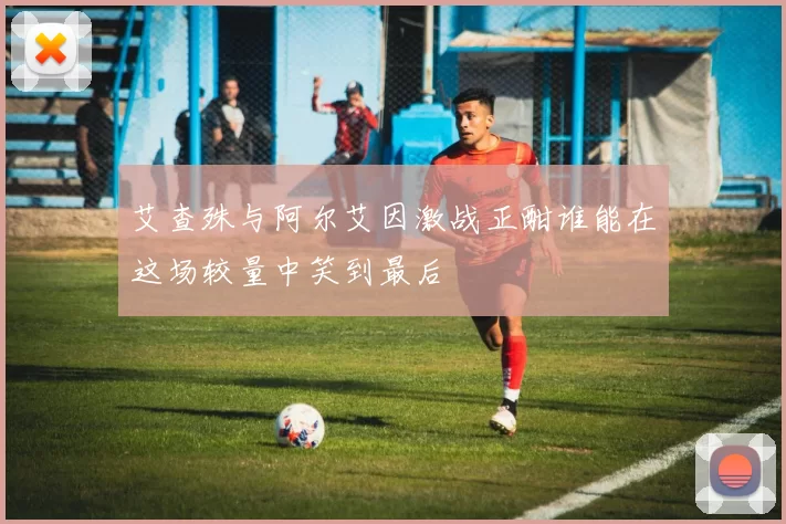 艾查殊与阿尔艾因激战正酣谁能在这场较量中笑到最后
