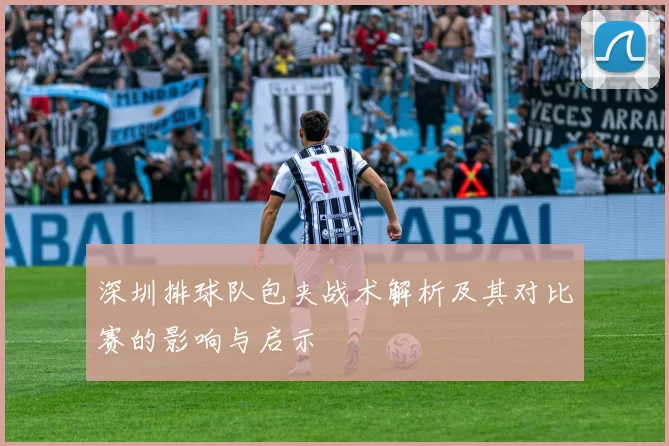 深圳排球队包夹战术解析及其对比赛的影响与启示