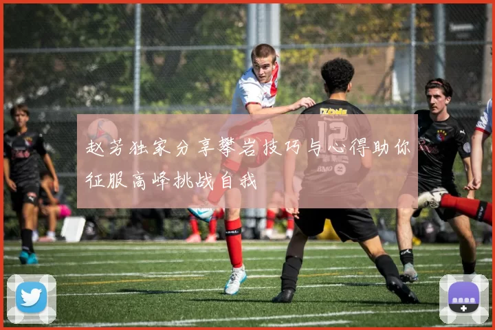 赵芳独家分享攀岩技巧与心得助你征服高峰挑战自我