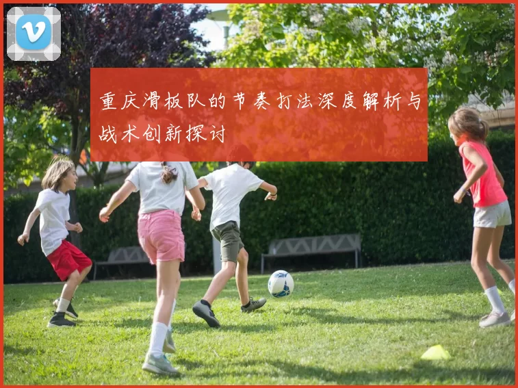 重庆滑板队的节奏打法深度解析与战术创新探讨