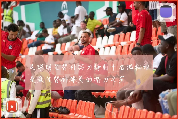 足球明星替补实力榜前十名揭秘谁是最佳替补球员的潜力之星