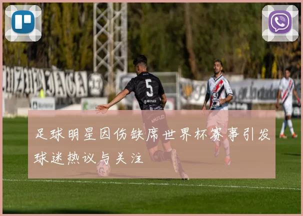 足球明星因伤缺席世界杯赛事引发球迷热议与关注
